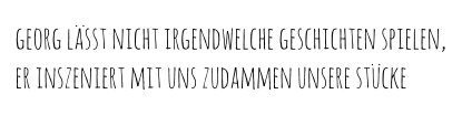 georg lässt nicht irgendwelche geschichten spielen, er inszeniert mit uns zudammen unsere stücke